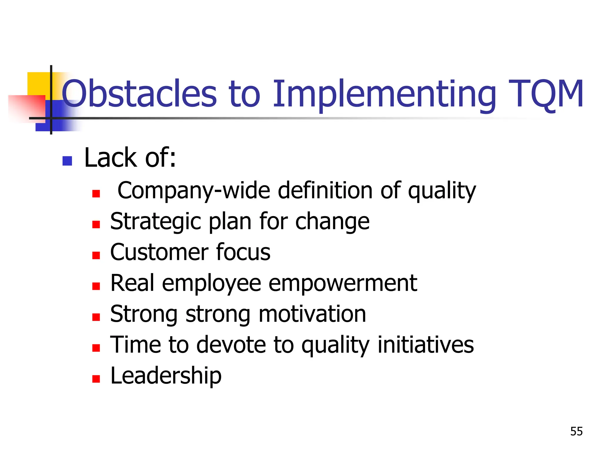  Lack of:
 Company-wide definition of quality
 Strategic plan for change
 Customer focus
 Real employee empowerment
 Strong strong motivation
 Time to devote to quality initiatives
 Leadership
Obstacles to Implementing TQM
55
 