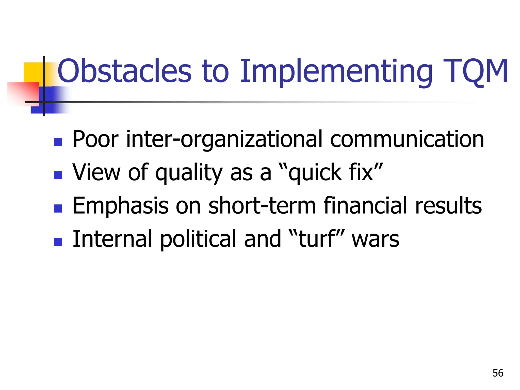  Poor inter-organizational communication
 View of quality as a “quick fix”
 Emphasis on short-term financial results
 Internal political and “turf” wars
Obstacles to Implementing TQM
56
 