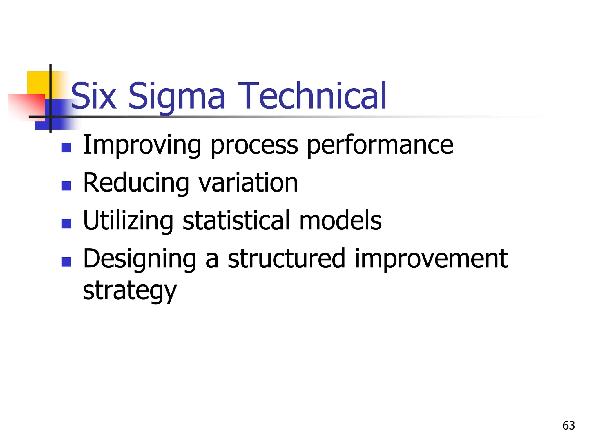 Six Sigma Technical
 Improving process performance
 Reducing variation
 Utilizing statistical models
 Designing a structured improvement
strategy
63
 