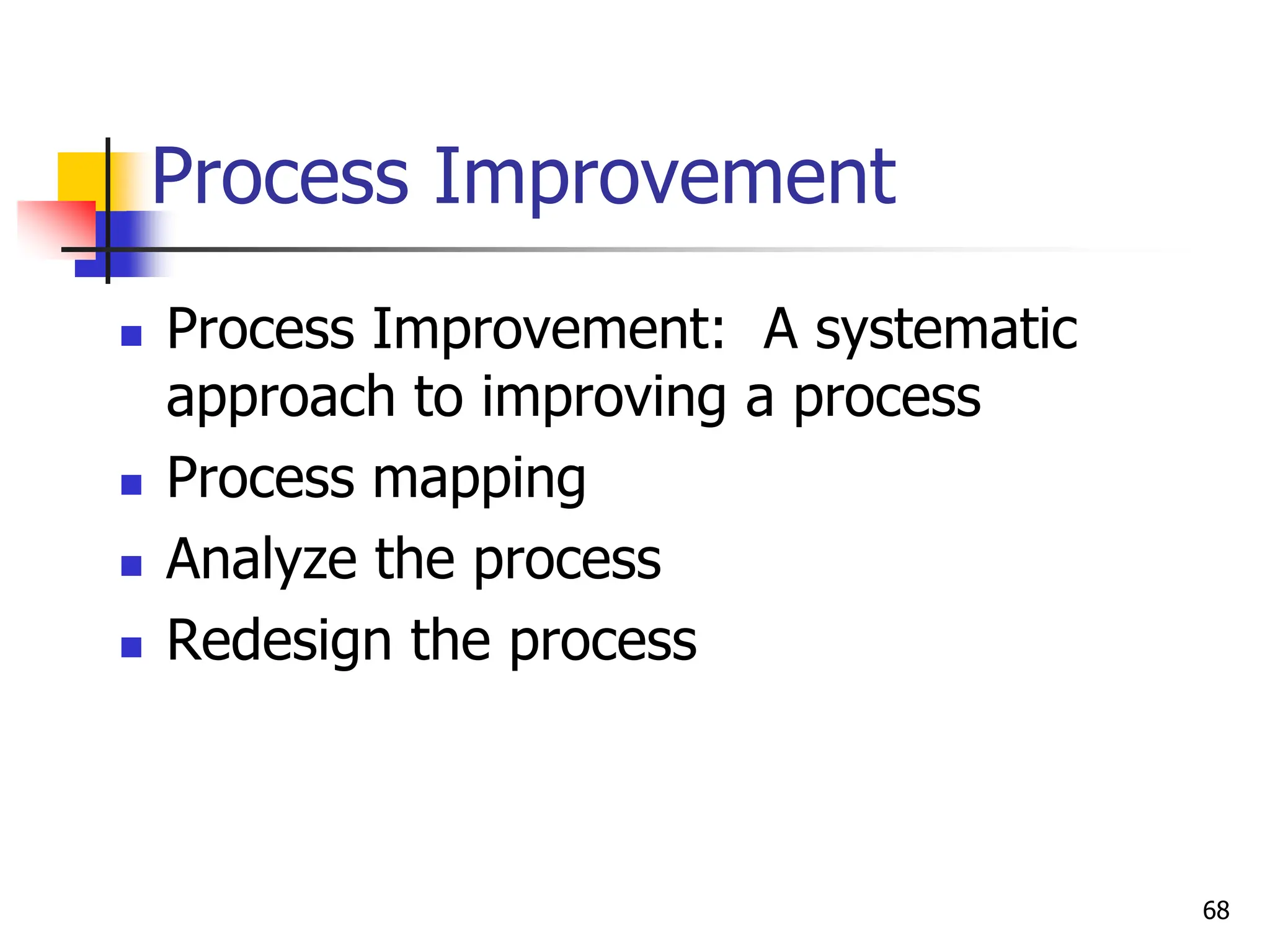  Process Improvement: A systematic
approach to improving a process
 Process mapping
 Analyze the process
 Redesign the process
Process Improvement
68
 