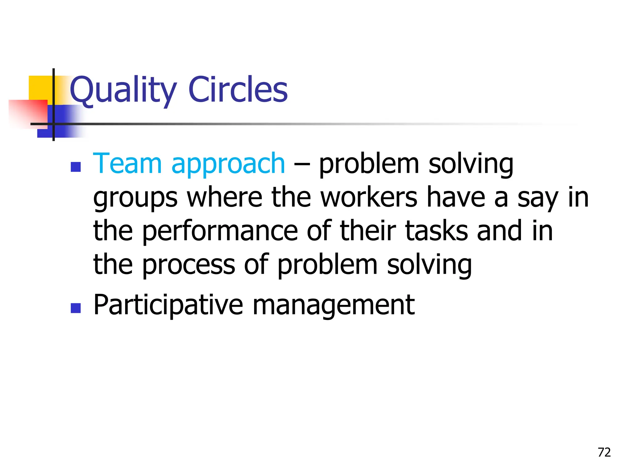  Team approach – problem solving
groups where the workers have a say in
the performance of their tasks and in
the process of problem solving
 Participative management
Quality Circles
72
 