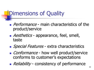 Dimensions of Quality
 Performance - main characteristics of the
product/service
 Aesthetics - appearance, feel, smell,
taste
 Special Features - extra characteristics
 Conformance - how well product/service
conforms to customer’s expectations
 Reliability - consistency of performance
11
 