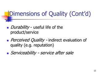 Dimensions of Quality (Cont’d)
 Durability - useful life of the
product/service
 Perceived Quality - indirect evaluation of
quality (e.g. reputation)
 Serviceability - service after sale
12
 