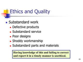  Substandard work
 Defective products
 Substandard service
 Poor designs
 Shoddy workmanship
 Substandard parts and materials
Ethics and Quality
Having knowledge of this and failing to correct
and report it in a timely manner is unethical.
19
 