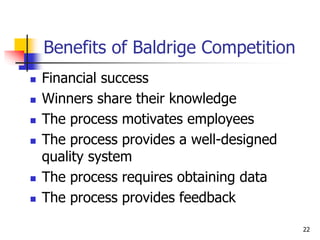 Benefits of Baldrige Competition
 Financial success
 Winners share their knowledge
 The process motivates employees
 The process provides a well-designed
quality system
 The process requires obtaining data
 The process provides feedback
22
 