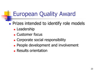 European Quality Award
 Prizes intended to identify role models
 Leadership
 Customer focus
 Corporate social responsibility
 People development and involvement
 Results orientation
23
 