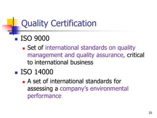 Quality Certification
 ISO 9000
 Set of international standards on quality
management and quality assurance, critical
to international business
 ISO 14000
 A set of international standards for
assessing a company’s environmental
performance
25
 
