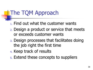 1. Find out what the customer wants
2. Design a product or service that meets
or exceeds customer wants
3. Design processes that facilitates doing
the job right the first time
4. Keep track of results
5. Extend these concepts to suppliers
The TQM Approach
30
 