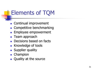Elements of TQM
 Continual improvement
 Competitive benchmarking
 Employee empowerment
 Team approach
 Decisions based on facts
 Knowledge of tools
 Supplier quality
 Champion
 Quality at the source
31
 