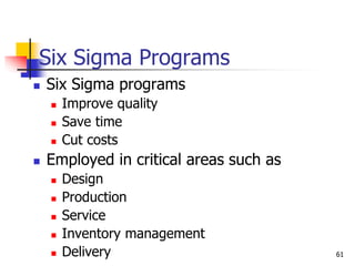 Six Sigma Programs
 Six Sigma programs
 Improve quality
 Save time
 Cut costs
 Employed in critical areas such as
 Design
 Production
 Service
 Inventory management
 Delivery 61
 