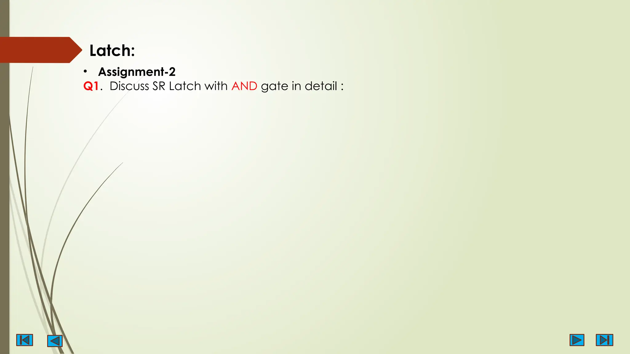 Latch:
• Assignment-2
Q1. Discuss SR Latch with AND gate in detail :
 