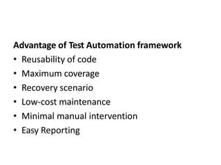 Advantage of Test Automation framework
• Reusability of code
• Maximum coverage
• Recovery scenario
• Low-cost maintenance
• Minimal manual intervention
• Easy Reporting
 