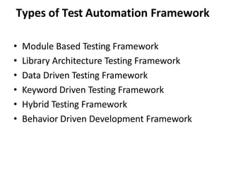 Types of Test Automation Framework
• Module Based Testing Framework
• Library Architecture Testing Framework
• Data Driven Testing Framework
• Keyword Driven Testing Framework
• Hybrid Testing Framework
• Behavior Driven Development Framework
 