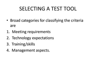 SELECTING A TEST TOOL
• Broad categories for classifying the criteria
are
1. Meeting requirements
2. Technology expectations
3. Training/skills
4. Management aspects.
 