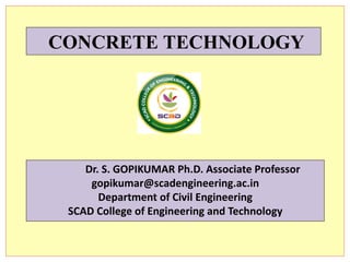 CONCRETE TECHNOLOGY
Dr. S. GOPIKUMAR Ph.D. Associate Professor
gopikumar@scadengineering.ac.in
Department of Civil Engineering
SCAD College of Engineering and Technology
 