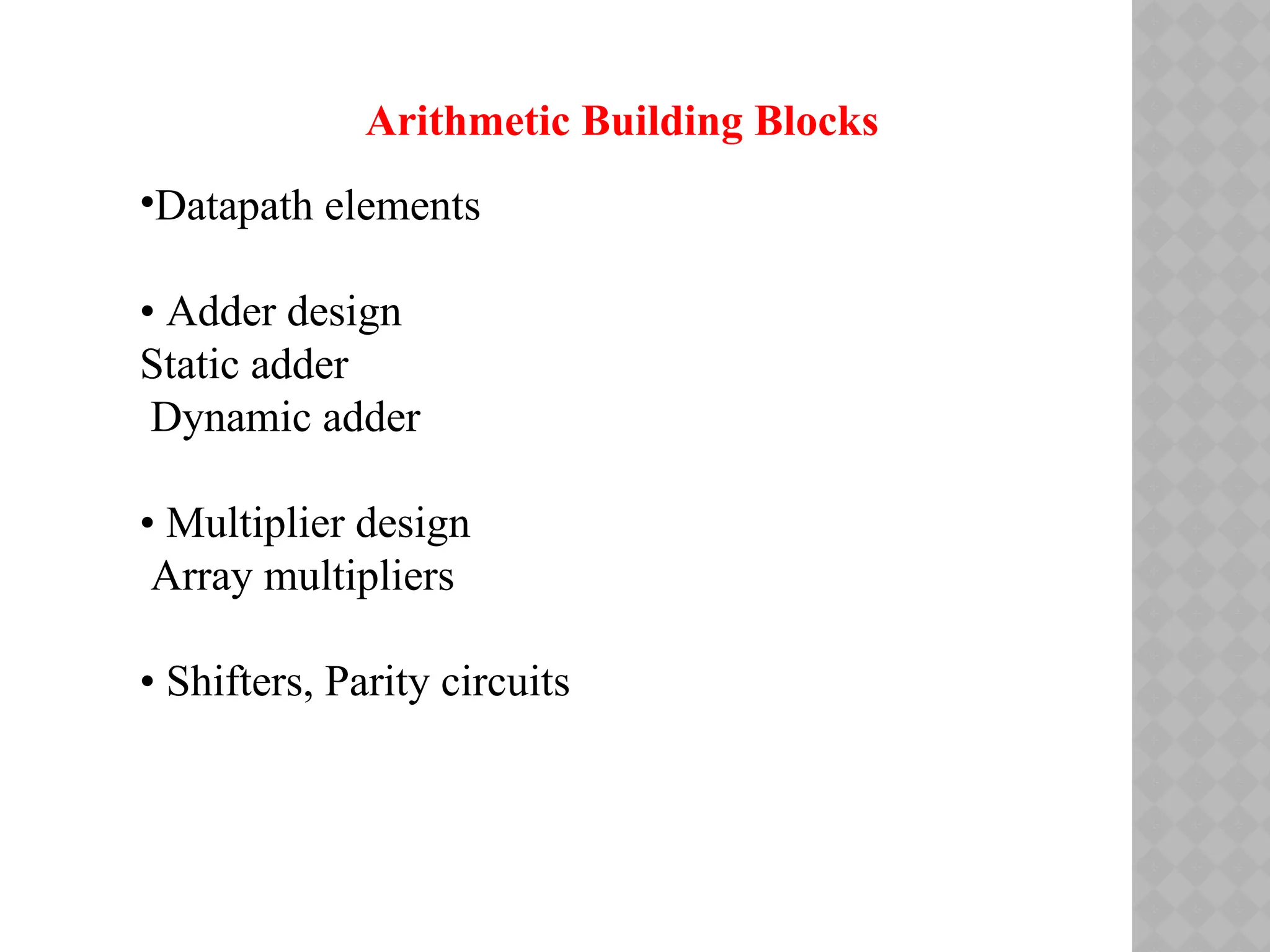 Arithmetic Building Blocks
•Datapath elements
• Adder design
Static adder
Dynamic adder
• Multiplier design
Array multipliers
• Shifters, Parity circuits
 