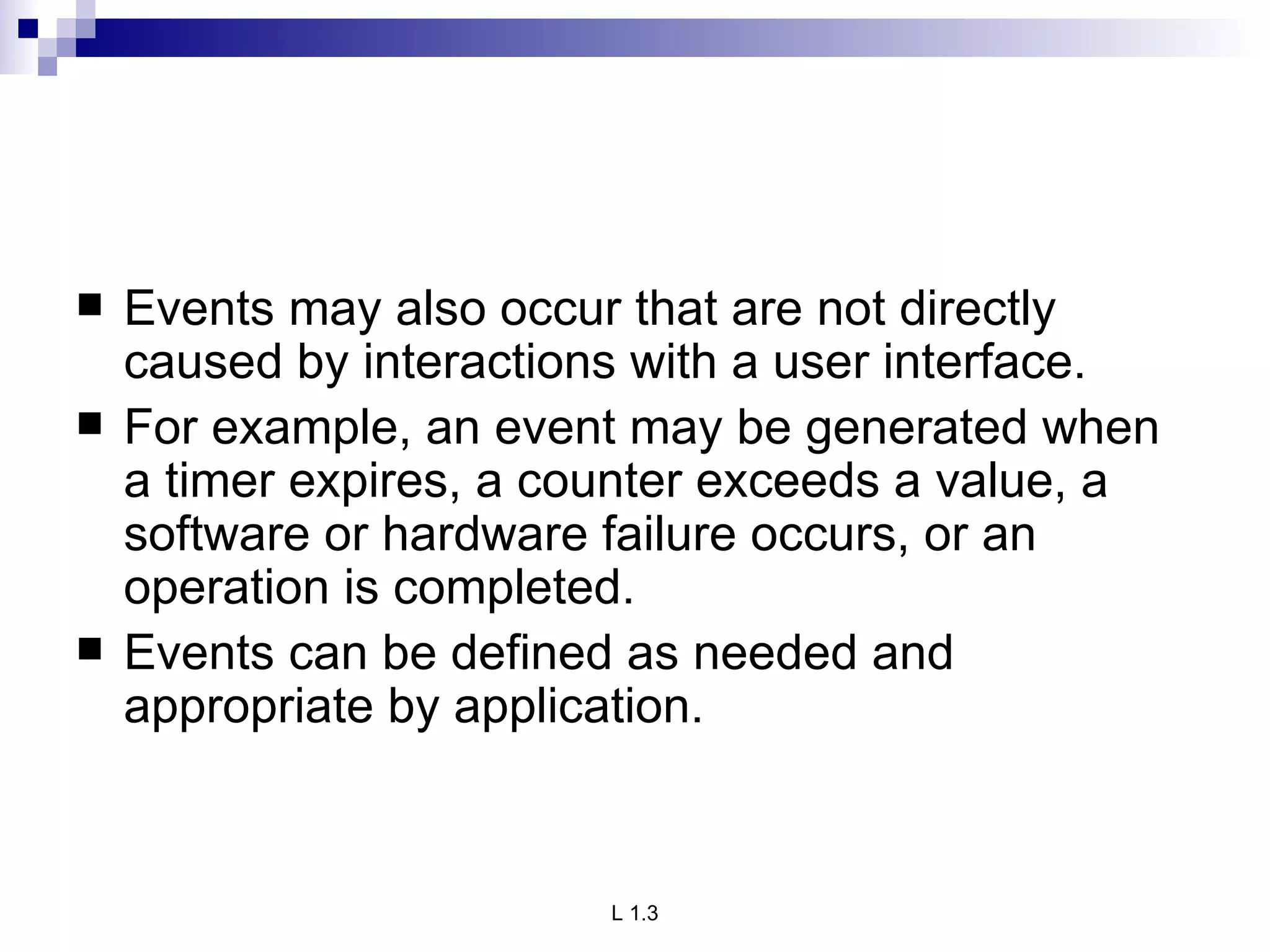 Events may also occur that are not directly caused by interactions with a user interface. For example, an event may be generated when a timer expires, a counter exceeds a value, a software or hardware failure occurs, or an operation is completed.  Events can be defined as needed and appropriate by application. 