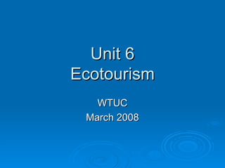 Unit 6 Ecotourism WTUC March 2008 