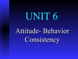 UNIT 6 Attitude- Behavior Consistency 