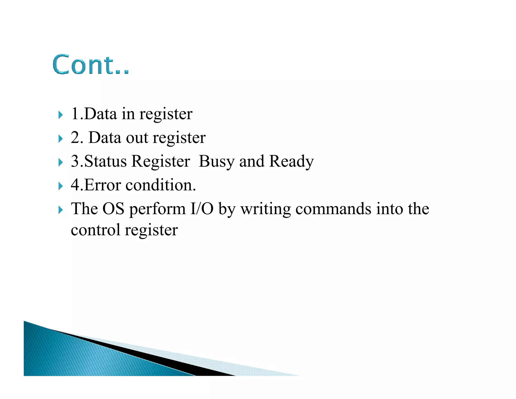 1.Data in register
2. Data out register
3.Status Register Busy and Ready
4.Error condition.
The OS perform I/O by writing commands into theThe OS perform I/O by writing commands into the
control register
 
