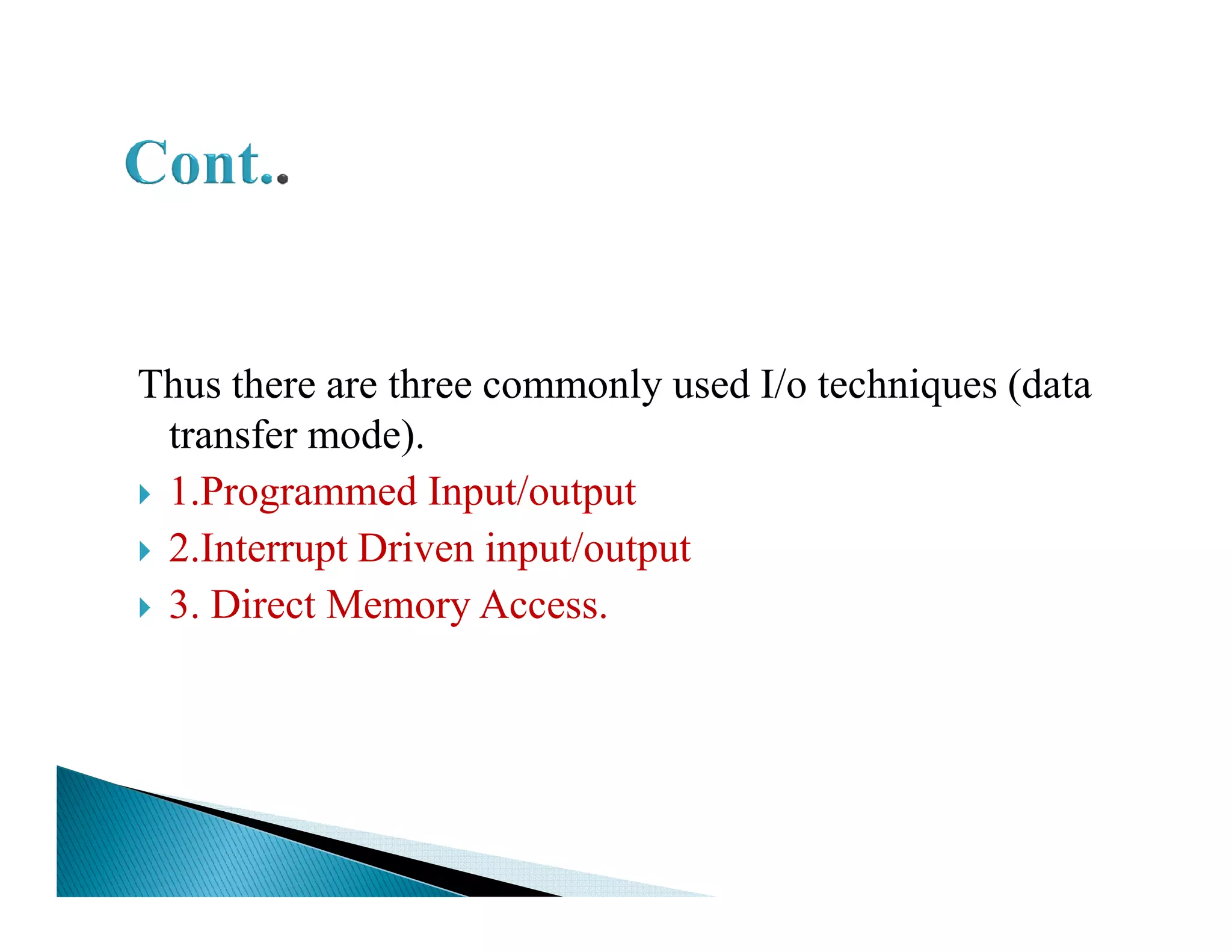 Thus there are three commonly used I/o techniques (data
transfer mode).
1.Programmed Input/output1.Programmed Input/output
2.Interrupt Driven input/output
3. Direct Memory Access.
 