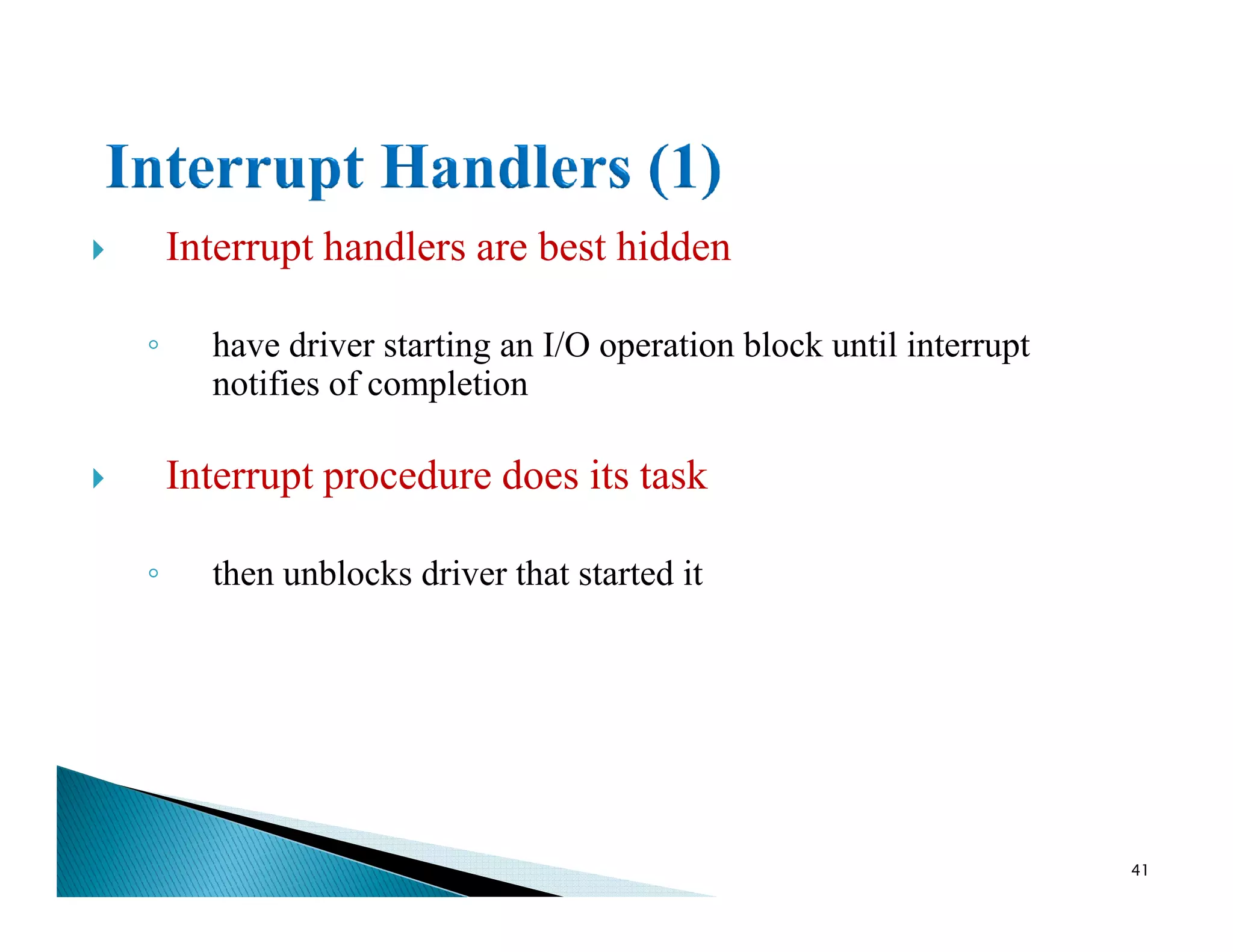 Interrupt handlers are best hidden
◦ have driver starting an I/O operation block until interrupt
notifies of completion
Interrupt procedure does its taskInterrupt procedure does its task
◦ then unblocks driver that started it
41
 