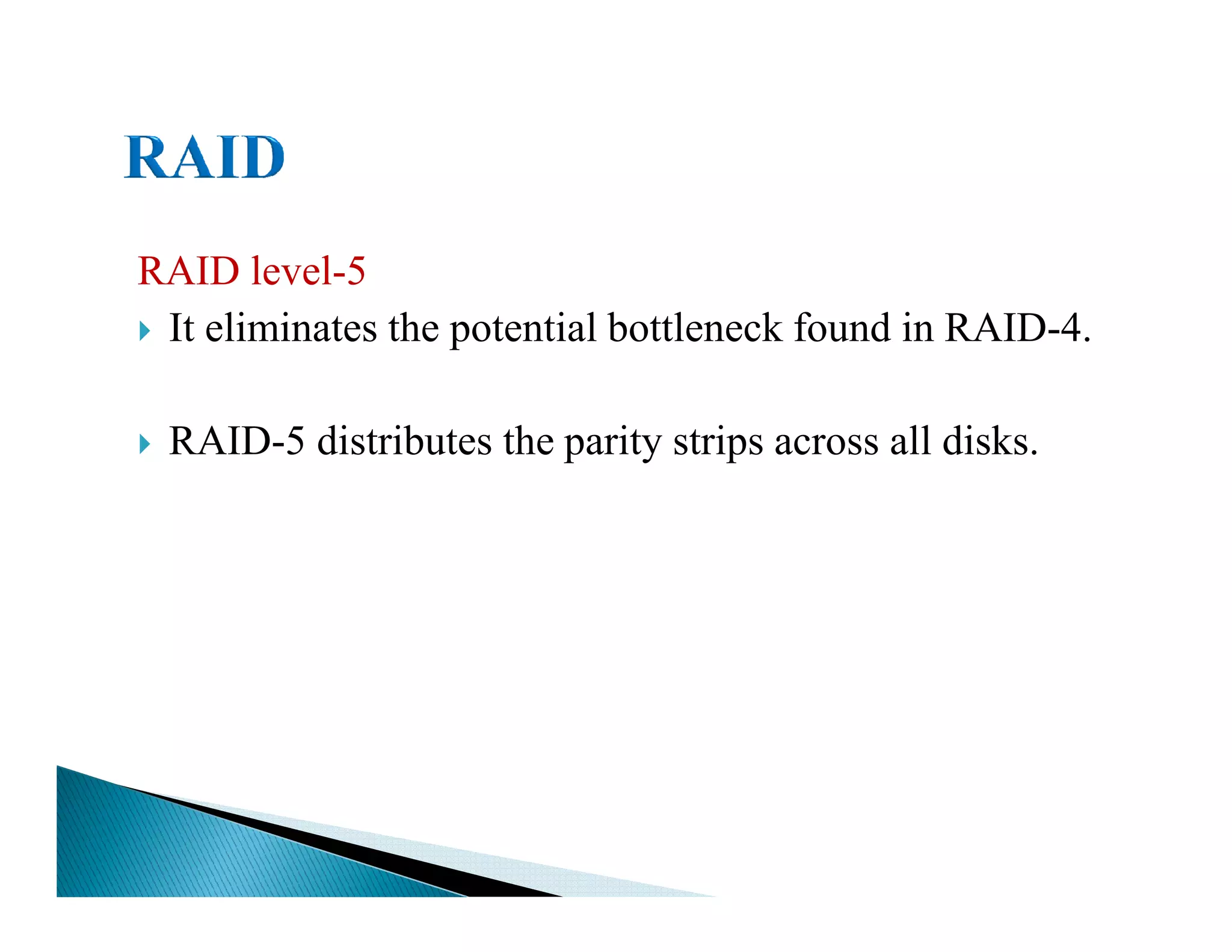 RAID level-5
It eliminates the potential bottleneck found in RAID-4.
RAID-5 distributes the parity strips across all disks.
 