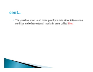 ◦ The usual solution to all these problems is to store information
on disks and other external media in units called files.
 