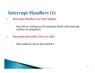 Interrupt handlers are best hidden
◦ have driver starting an I/O operation block until interrupt
notifies of completion
Interrupt procedure does its taskInterrupt procedure does its task
◦ then unblocks driver that started it
41
 