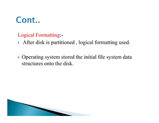 Logical Formatting:-
After disk is partitioned , logical formatting used.
Operating system stored the initial file system data
structures onto the disk.structures onto the disk.
 