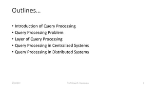 Outlines…
• Introduction of Query Processing
• Query Processing Problem
• Layer of Query Processing
• Query Processing in Centralized Systems
• Query Processing in Distributed Systems
1/11/2017 2Prof. Dhaval R. Chandarana
 