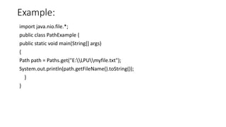 Example:
import java.nio.file.*;
public class PathExample {
public static void main(String[] args)
{
Path path = Paths.get("E:LPUmyfile.txt");
System.out.println(path.getFileName().toString());
}
}
 
