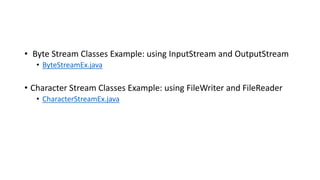 • Byte Stream Classes Example: using InputStream and OutputStream
• ByteStreamEx.java
• Character Stream Classes Example: using FileWriter and FileReader
• CharacterStreamEx.java
 
