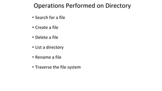 Operations Performed on Directory
• Search for a file
• Create a file
• Delete a file
• List a directory
• Rename a file
• Traverse the file system
 