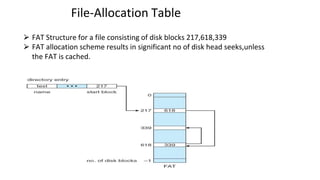 File-Allocation Table
⮚ FAT Structure for a file consisting of disk blocks 217,618,339
⮚ FAT allocation scheme results in significant no of disk head seeks,unless
the FAT is cached.
 