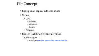 File Concept
• Contiguous logical address space
• Types:
• Data
• numeric
• character
• binary
• Program
• Contents defined by file’s creator
• Many types
• Consider text file, source file, executable file
 