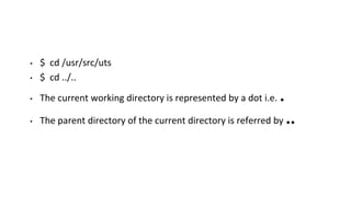 • $ cd /usr/src/uts
• $ cd ../..
• The current working directory is represented by a dot i.e. .
• The parent directory of the current directory is referred by ..
 