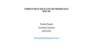 FOREST RESEARCH AND METHODOLOGY
BSH 365
Prabin Pandit
Assistant lecturer
(PUCEF)
foresterpandit@gmail.com
 