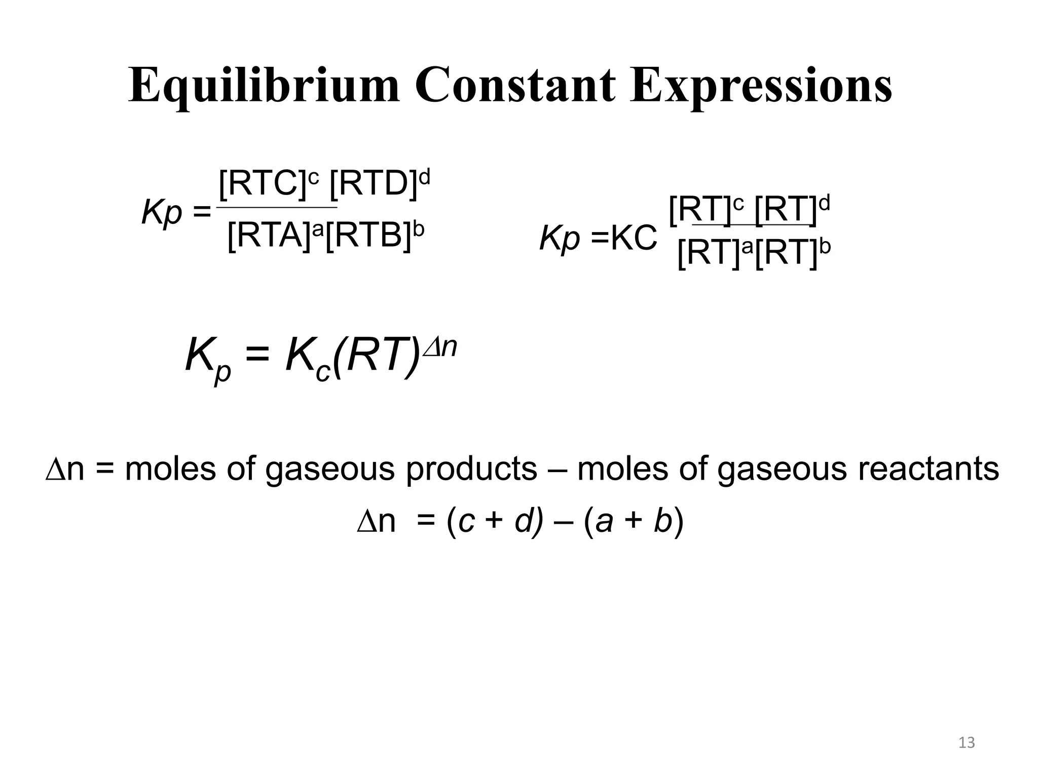 Equilibrium Constant Expressions
Kp = Kc(RT)Dn
Dn = moles of gaseous products – moles of gaseous reactants
Dn = (c + d) – (a + b)
Kp =
[RTC]c [RTD]d
[RTA]a[RTB]b
Kp =KC
[RT]c [RT]d
[RT]a[RT]b
13
 
