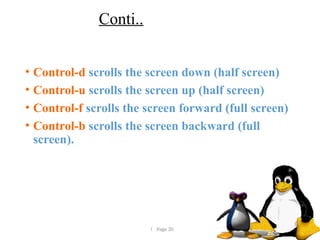  Page 20
Conti..
• Control-d scrolls the screen down (half screen)
• Control-u scrolls the screen up (half screen)
• Control-f scrolls the screen forward (full screen)
• Control-b scrolls the screen backward (full
screen).
 