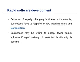 Rapid software developmentp p
• Because of rapidly changing business environments• Because of rapidly changing business environments,
businesses have to respond to new Opportunities and
C i iCompetition.
• Businesses may be willing to accept lower quality
software if rapid delivery of essential functionality is
possible.p
 