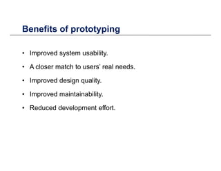 Benefits of prototypingBenefits of prototyping
• Improved system usability• Improved system usability.
• A closer match to users’ real needs.
• Improved design quality.
• Improved maintainability.Improved maintainability.
• Reduced development effort.
 