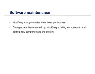 Software maintenance
• Modifying a program after it has been put into use
Software maintenance
Modifying a program after it has been put into use.
• Changes are implemented by modifying existing components and
adding new components to the systemadding new components to the system.
 