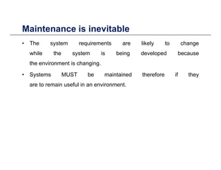 Maintenance is inevitable
• The system requirements are likely to change
while the system is being developed because
Maintenance is inevitable
while the system is being developed because
the environment is changing.
• Systems MUST be maintained therefore if they• Systems MUST be maintained therefore if they
are to remain useful in an environment.
 