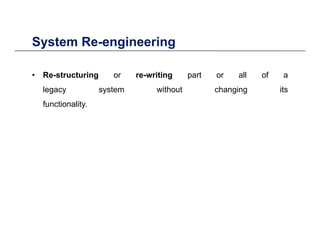 System Re-engineeringSystem Re engineering
• Re-structuring or re-writing part or all of aRe structuring or re writing part or all of a
legacy system without changing its
functionality.y
 