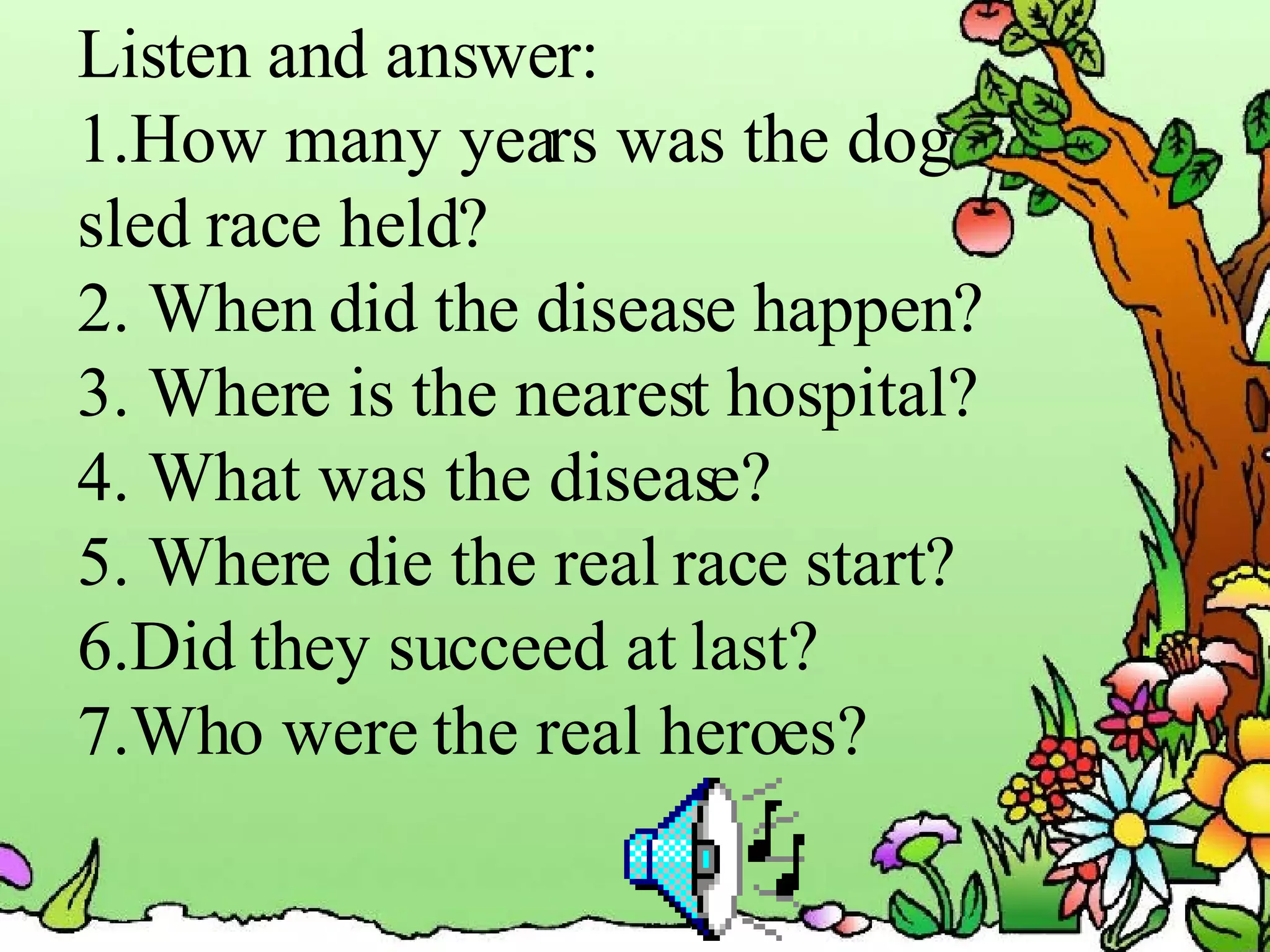 Listen and answer: 1.How many years was the dog  sled race held? 2. When did the disease happen? 3. Where is the nearest hospital? 4. What was the disease? 5. Where die the real race start? 6.Did they succeed at last? 7.Who were the real heroes? 