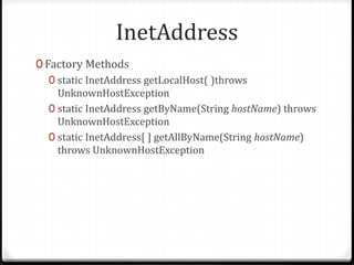 InetAddress
0 Factory Methods
0 static InetAddress getLocalHost( )throws
UnknownHostException
0 static InetAddress getByName(String hostName) throws
UnknownHostException
0 static InetAddress[ ] getAllByName(String hostName)
throws UnknownHostException
 