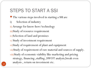 STEPS TO START A SSI 
The various steps involved in starting a SSI are 
i) Selection of industry 
ii) Arrange for know-ho...