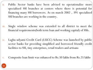 ii. Public Sector banks have been advised to operationalize more 
64 
specialized SSI branches at centers where there is p...