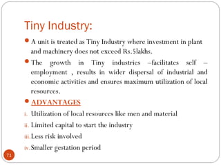 Tiny Industry: 
A unit is treated as Tiny Industry where investment in plant 
and machinery does not exceed Rs.5lakhs. 
...